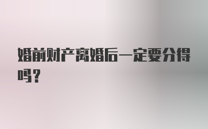 婚前财产离婚后一定要分得吗?