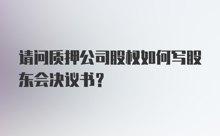 请问质押公司股权如何写股东会决议书？