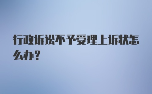 行政诉讼不予受理上诉状怎么办？