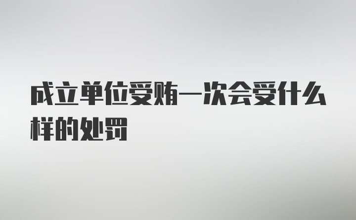 成立单位受贿一次会受什么样的处罚