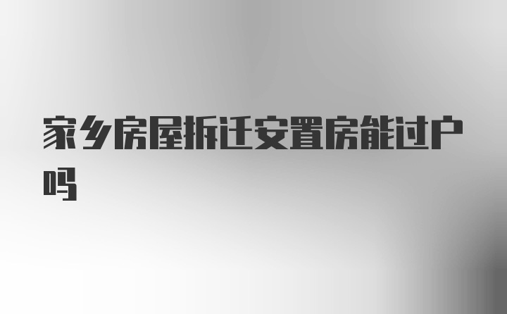 家乡房屋拆迁安置房能过户吗