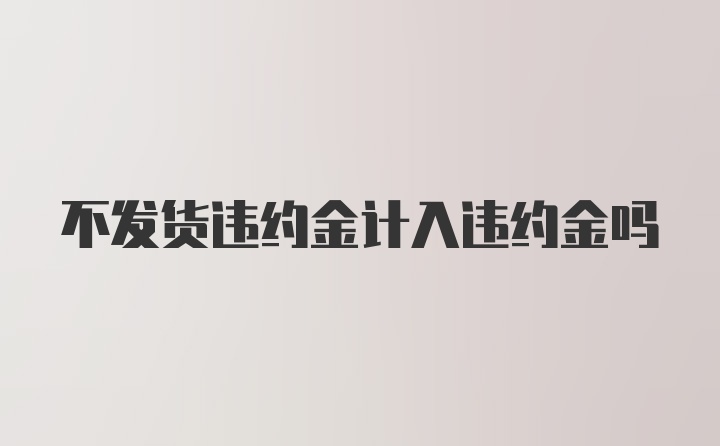 不发货违约金计入违约金吗