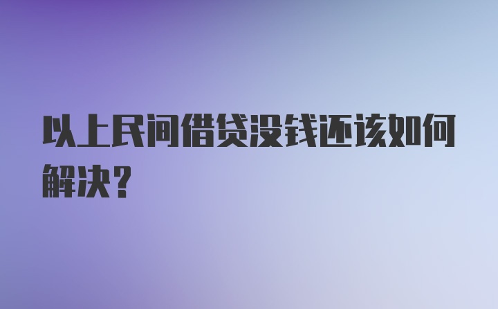 以上民间借贷没钱还该如何解决？