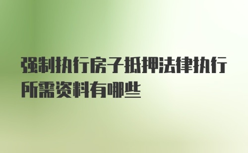 强制执行房子抵押法律执行所需资料有哪些