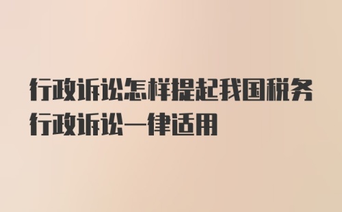 行政诉讼怎样提起我国税务行政诉讼一律适用