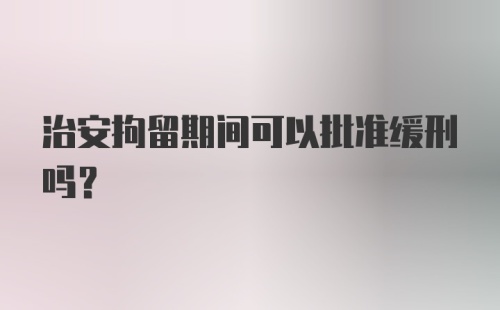 治安拘留期间可以批准缓刑吗?