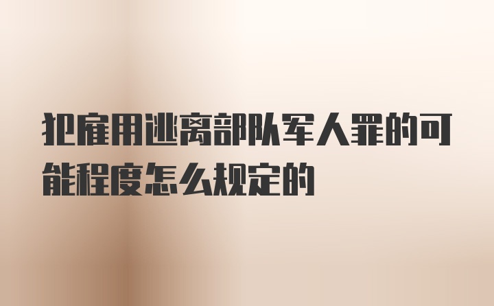 犯雇用逃离部队军人罪的可能程度怎么规定的