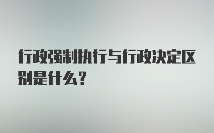 行政强制执行与行政决定区别是什么？