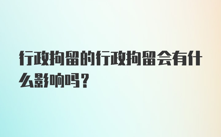 行政拘留的行政拘留会有什么影响吗？