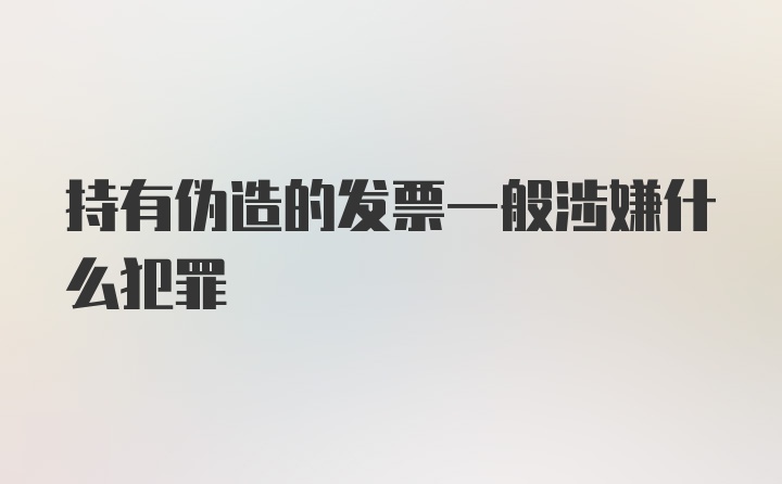 持有伪造的发票一般涉嫌什么犯罪