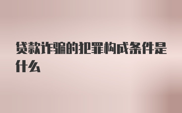 贷款诈骗的犯罪构成条件是什么