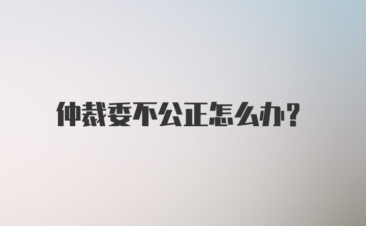 仲裁委不公正怎么办？