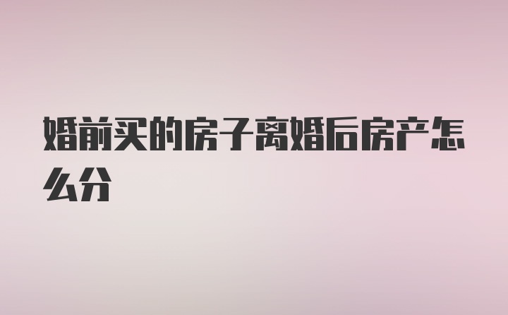 婚前买的房子离婚后房产怎么分