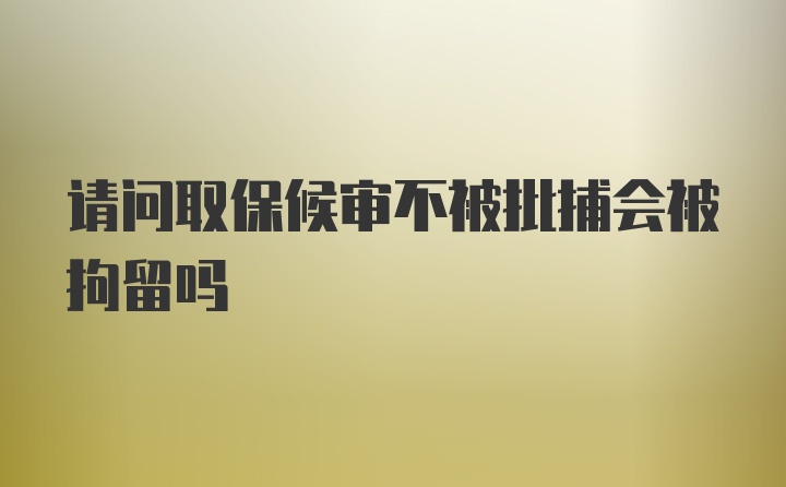 请问取保候审不被批捕会被拘留吗