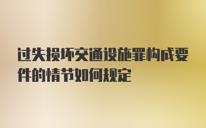 过失损坏交通设施罪构成要件的情节如何规定