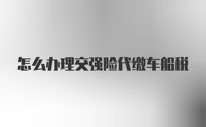 怎么办理交强险代缴车船税