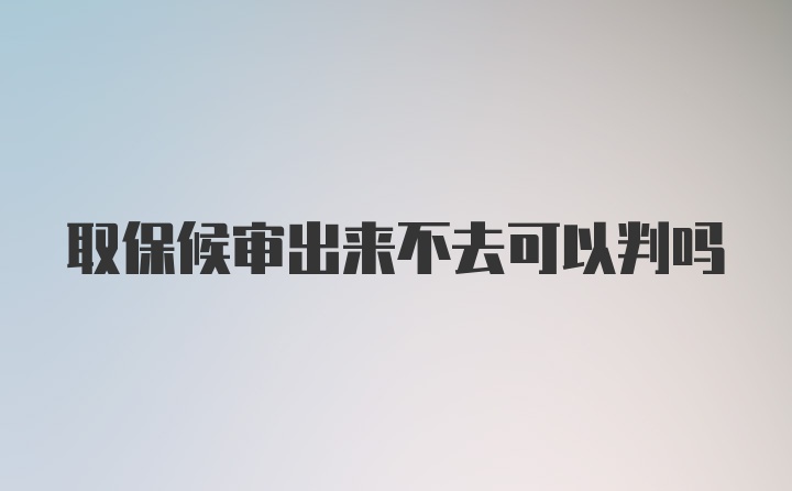 取保候审出来不去可以判吗