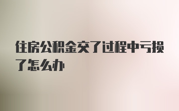 住房公积金交了过程中亏损了怎么办