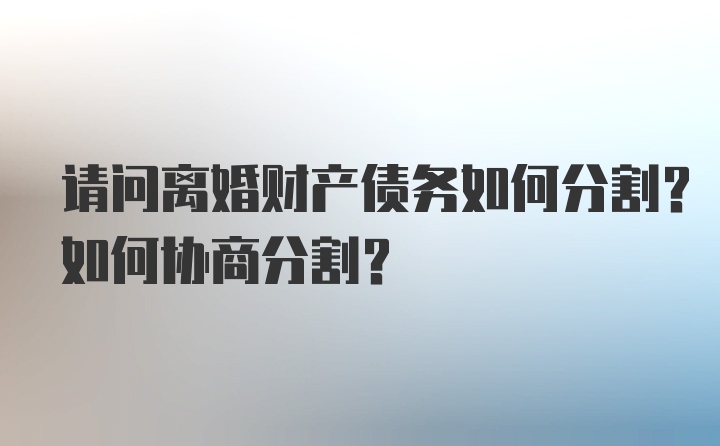 请问离婚财产债务如何分割？如何协商分割？