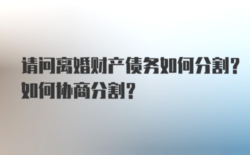 请问离婚财产债务如何分割？如何协商分割？