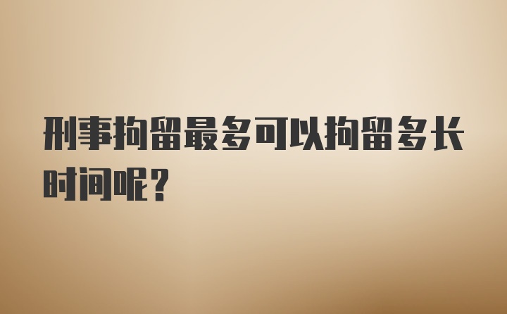 刑事拘留最多可以拘留多长时间呢？