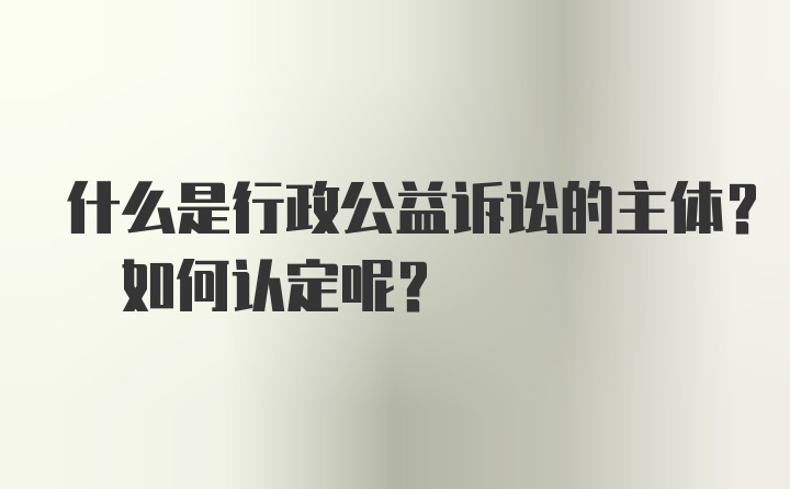 什么是行政公益诉讼的主体? 如何认定呢?