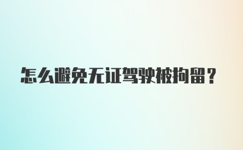 怎么避免无证驾驶被拘留？