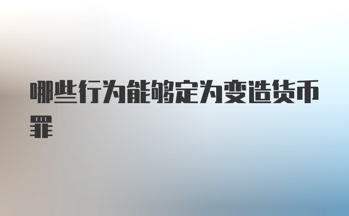 哪些行为能够定为变造货币罪