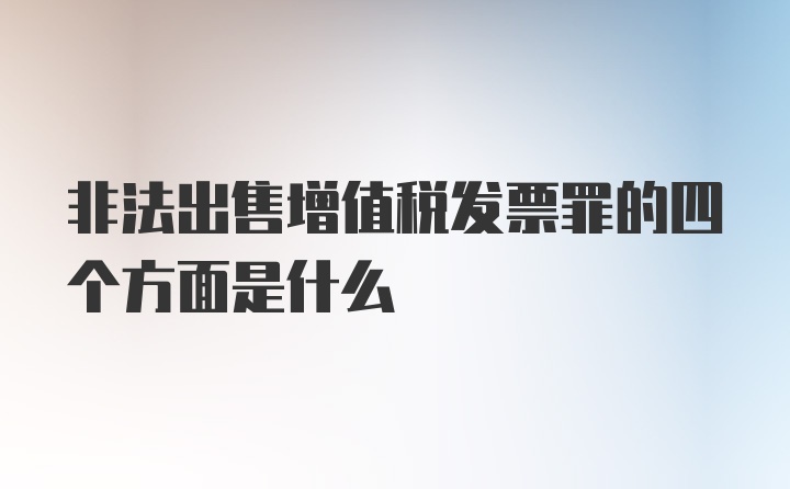 非法出售增值税发票罪的四个方面是什么