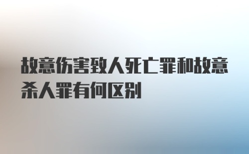 故意伤害致人死亡罪和故意杀人罪有何区别