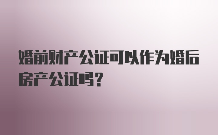 婚前财产公证可以作为婚后房产公证吗？