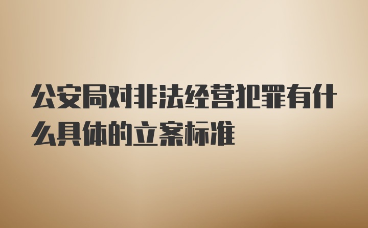 公安局对非法经营犯罪有什么具体的立案标准