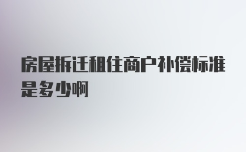 房屋拆迁租住商户补偿标准是多少啊