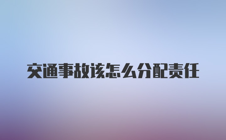 交通事故该怎么分配责任