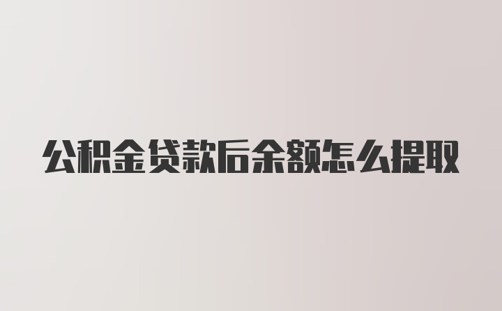 公积金贷款后余额怎么提取