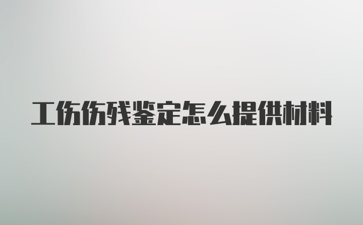 工伤伤残鉴定怎么提供材料