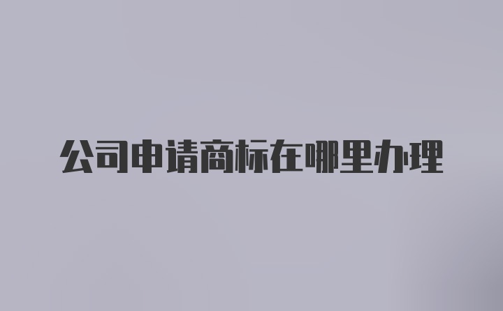 公司申请商标在哪里办理