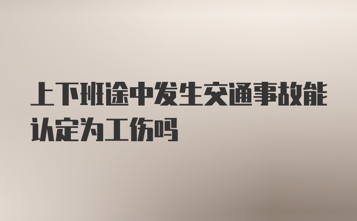 上下班途中发生交通事故能认定为工伤吗