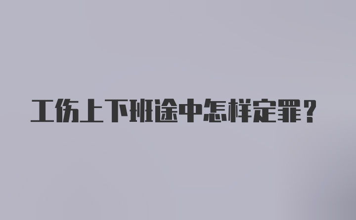 工伤上下班途中怎样定罪？