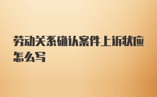 劳动关系确认案件上诉状应怎么写