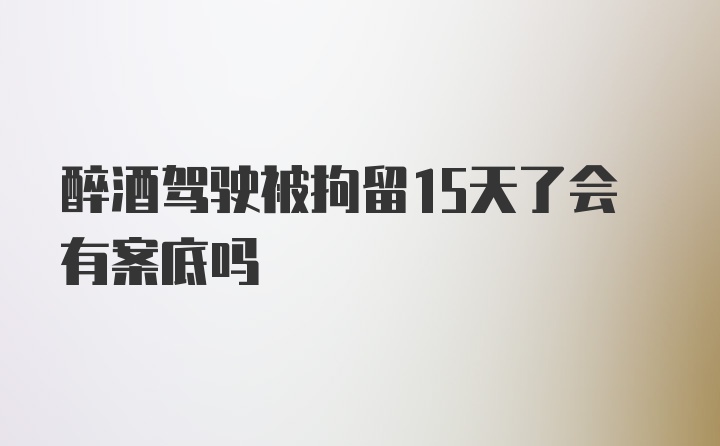 醉酒驾驶被拘留15天了会有案底吗