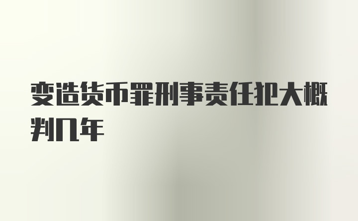 变造货币罪刑事责任犯大概判几年