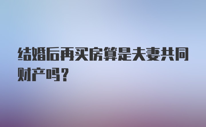 结婚后再买房算是夫妻共同财产吗?