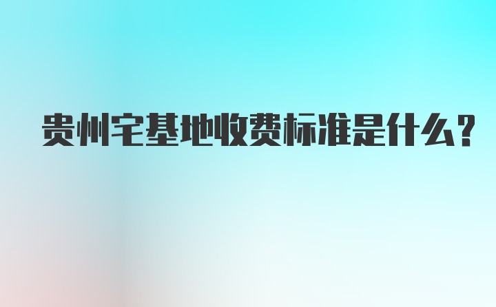 贵州宅基地收费标准是什么？