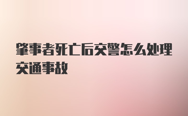 肇事者死亡后交警怎么处理交通事故