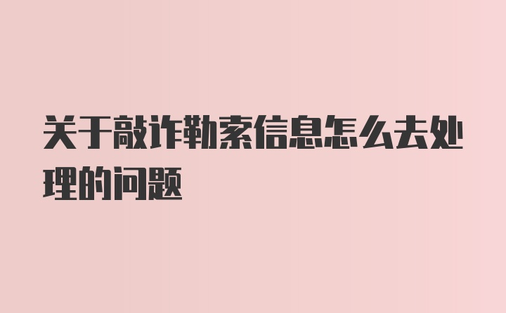 关于敲诈勒索信息怎么去处理的问题