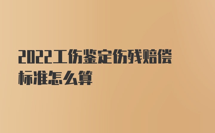 2022工伤鉴定伤残赔偿标准怎么算