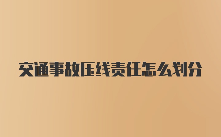 交通事故压线责任怎么划分