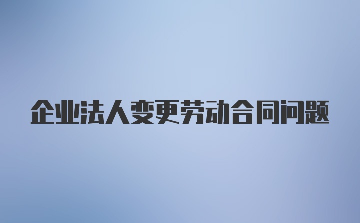 企业法人变更劳动合同问题