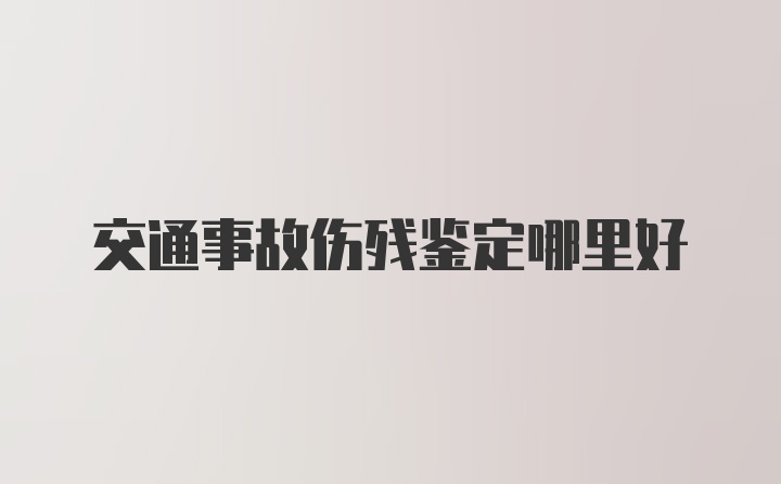 交通事故伤残鉴定哪里好